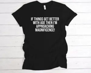 If Things Get Better With Age I'm Approaching Magnificence T-Shirt